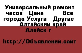 Универсальный ремонт часов › Цена ­ 100 - Все города Услуги » Другие   . Алтайский край,Алейск г.